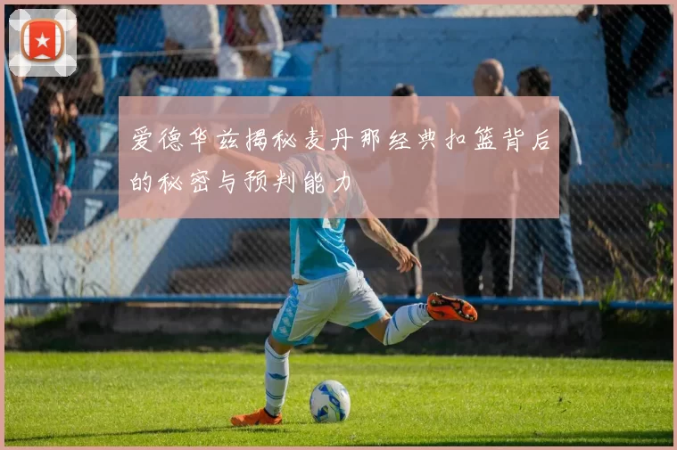 爱德华兹揭秘麦丹那经典扣篮背后的秘密与预判能力