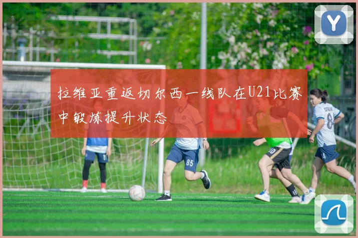 拉维亚重返切尔西一线队在U21比赛中锻炼提升状态