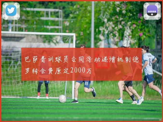 巴萨青训球员合同浮动递增机制德罗转会费原定2000万