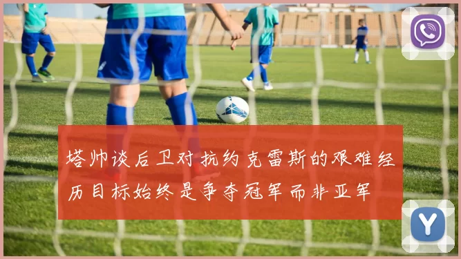 塔帅谈后卫对抗约克雷斯的艰难经历目标始终是争夺冠军而非亚军
