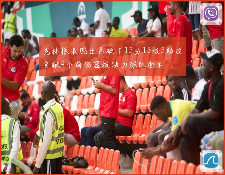 克林根表现出色砍下15分15板5助攻贡献4个前场篮板助力球队胜利