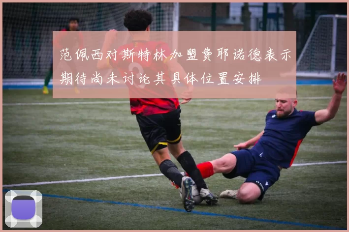 范佩西对斯特林加盟费耶诺德表示期待尚未讨论其具体位置安排