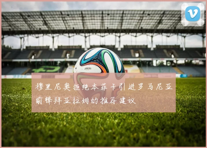 穆里尼奥拒绝本菲卡引进罗马尼亚前锋拜亚拉姆的推荐建议